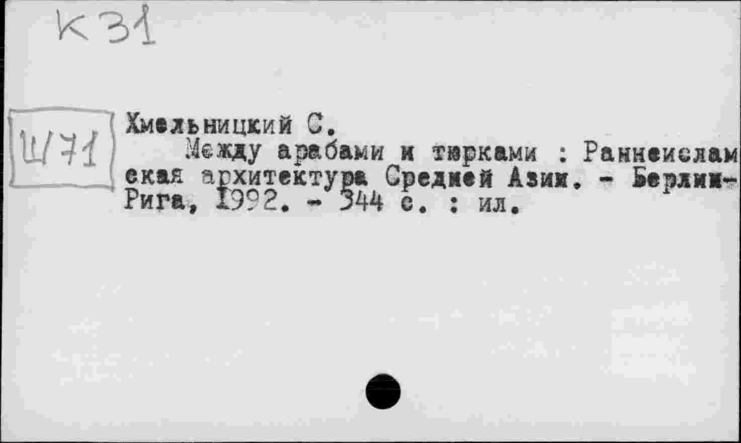 ﻿
т
Хмельницкий С,
Между арабами и тарками : Раннеислам екая архитектура, Среджей Авиа. - Берлиж-